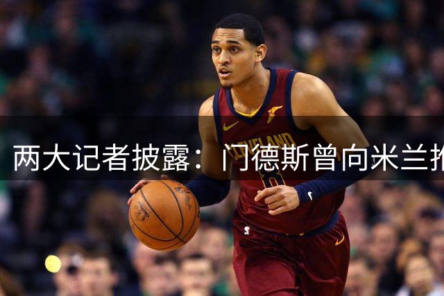 两大记者披露：门德斯曾向米兰推荐中卫加布里埃尔