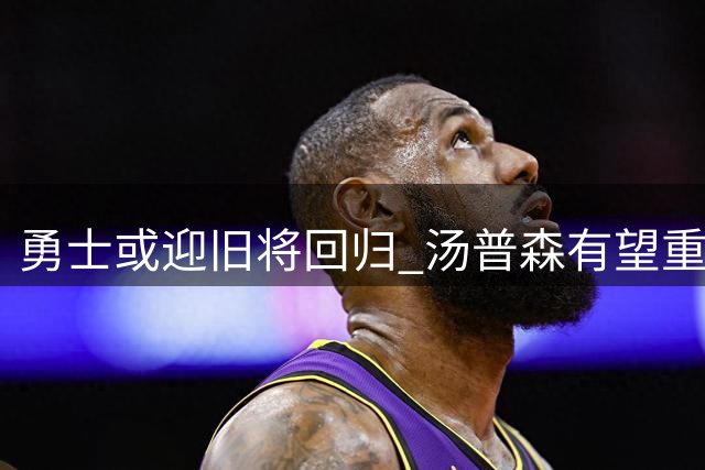 勇士或迎旧将回归 汤普森有望重返金州