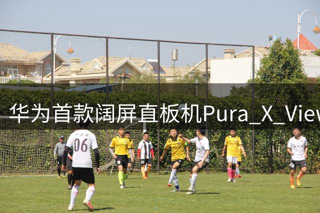 华为首款阔屏直板机Pura X View接受预订 9月正式上市