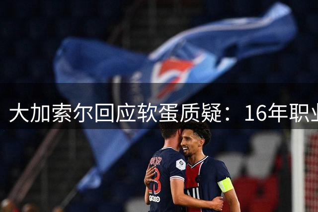 大加索尔回应软蛋质疑：16年职业生涯用实力粉碎偏见