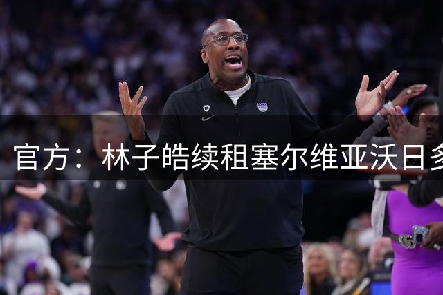 官方：林子皓续租塞尔维亚沃日多瓦茨足球俱乐部，新赛季征战塞甲