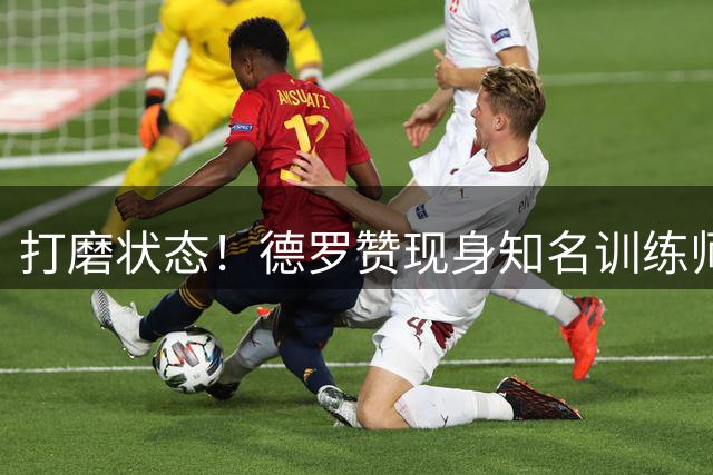 打磨状态！德罗赞现身知名训练师的野球局 青岛后卫段昂君也在