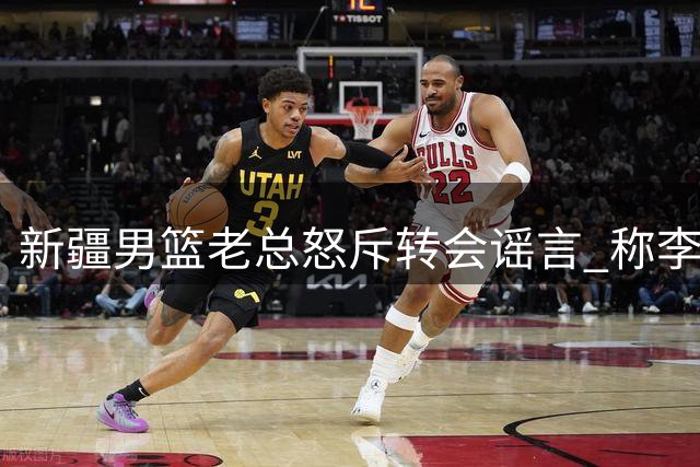 新疆男篮老总怒斥转会谣言 称李炎哲留队属实