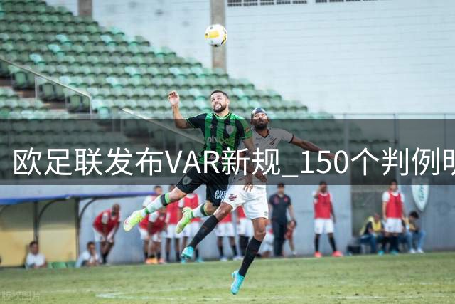 欧足联发布VAR新规 150个判例明确介入标准