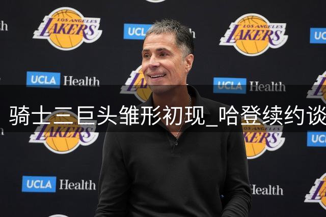骑士三巨头雏形初现 哈登续约谈判进入关键阶段